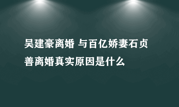 吴建豪离婚 与百亿娇妻石贞善离婚真实原因是什么