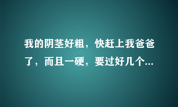 我的阴茎好粗，快赶上我爸爸了，而且一硬，要过好几个小时才软下