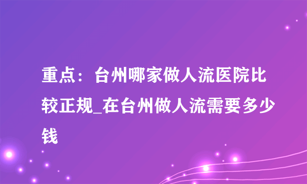 重点：台州哪家做人流医院比较正规_在台州做人流需要多少钱