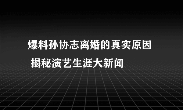  爆料孙协志离婚的真实原因     揭秘演艺生涯大新闻