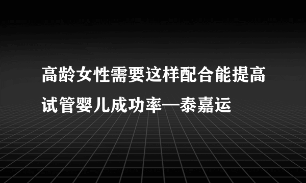 高龄女性需要这样配合能提高试管婴儿成功率—泰嘉运