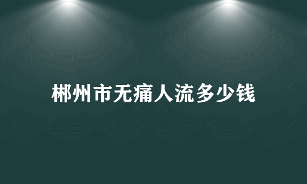 郴州市无痛人流多少钱