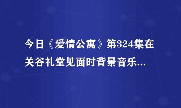 今日《爱情公寓》第324集在关谷礼堂见面时背景音乐叫什么？歌词是：心，离开前荡秋千，含着泪转身才能说对不起。