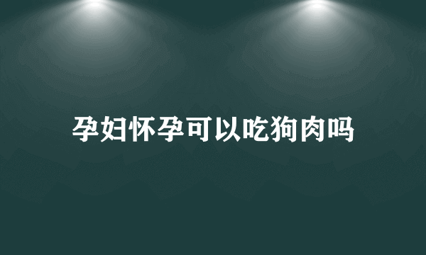 孕妇怀孕可以吃狗肉吗