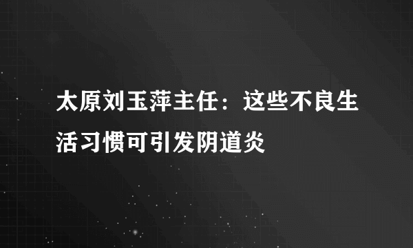 太原刘玉萍主任：这些不良生活习惯可引发阴道炎