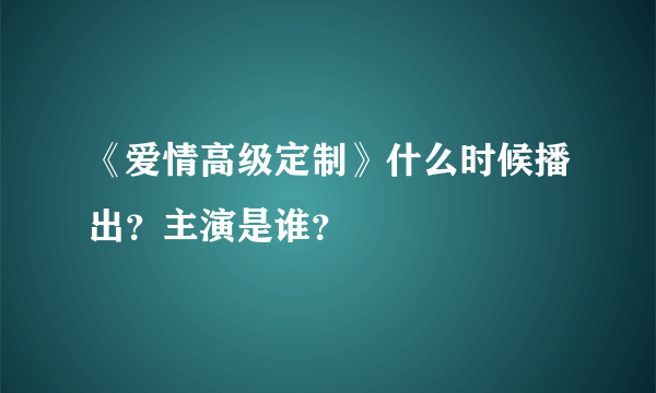 《爱情高级定制》什么时候播出？主演是谁？