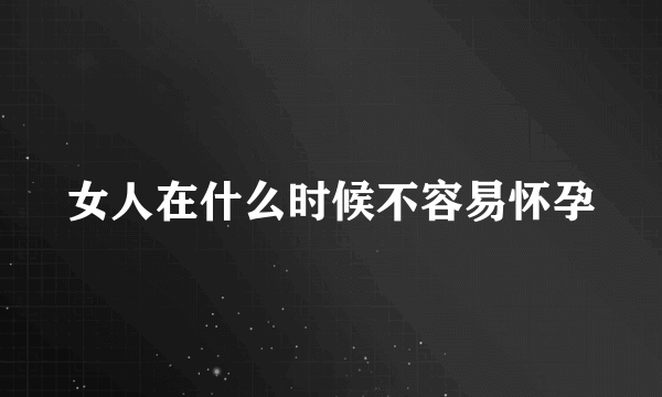 女人在什么时候不容易怀孕