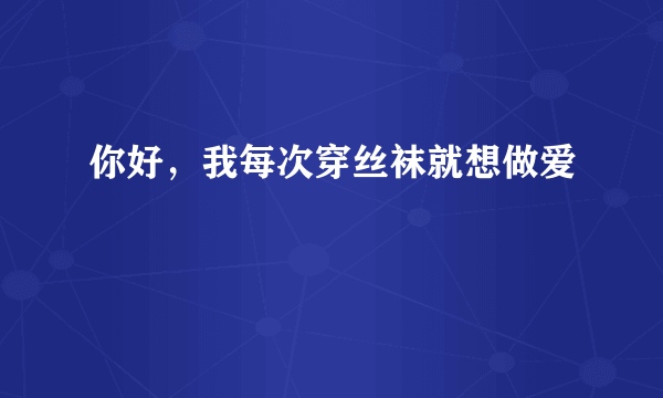 你好，我每次穿丝袜就想做爱