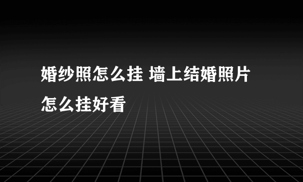 婚纱照怎么挂 墙上结婚照片怎么挂好看