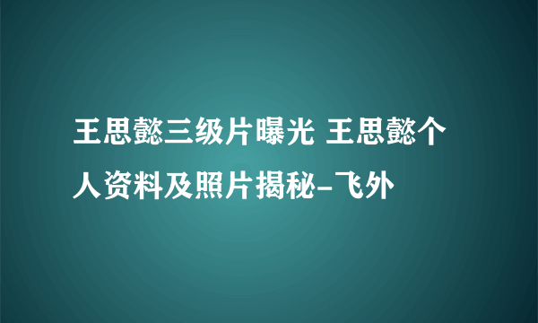 王思懿三级片曝光 王思懿个人资料及照片揭秘-飞外