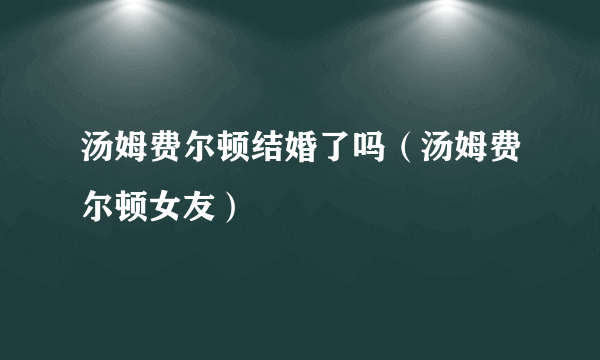 汤姆费尔顿结婚了吗（汤姆费尔顿女友）