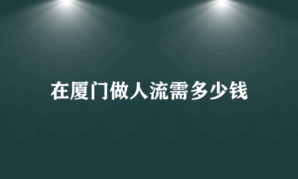 在厦门做人流需多少钱