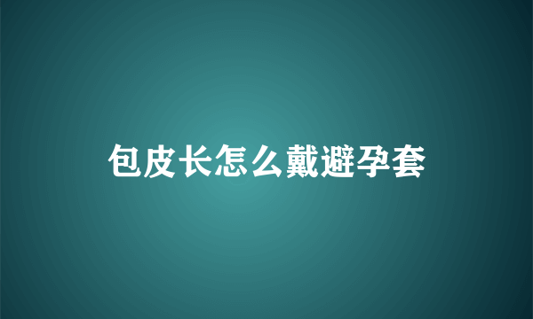 包皮长怎么戴避孕套