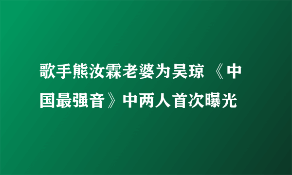 歌手熊汝霖老婆为吴琼 《中国最强音》中两人首次曝光