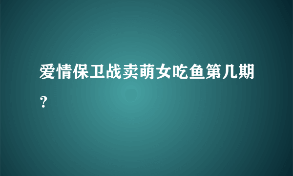 爱情保卫战卖萌女吃鱼第几期？