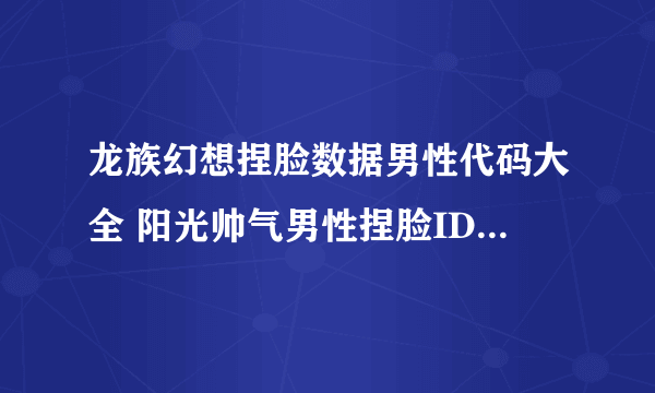 龙族幻想捏脸数据男性代码大全 阳光帅气男性捏脸ID分享[多图]