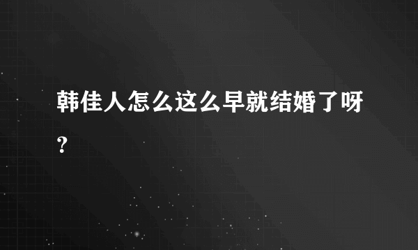 韩佳人怎么这么早就结婚了呀？