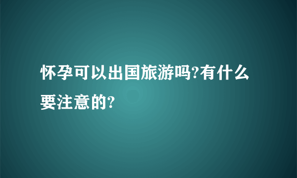 怀孕可以出国旅游吗?有什么要注意的?