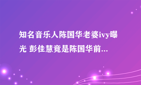 知名音乐人陈国华老婆ivy曝光 彭佳慧竟是陈国华前女友(2)-飞外