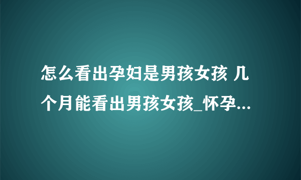 怎么看出孕妇是男孩女孩 几个月能看出男孩女孩_怀孕看出男孩女孩的检查方法