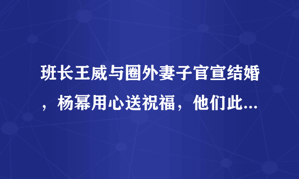 班长王威与圈外妻子官宣结婚，杨幂用心送祝福，他们此前有过哪些交集？