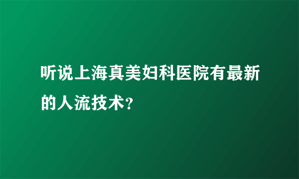 听说上海真美妇科医院有最新的人流技术？