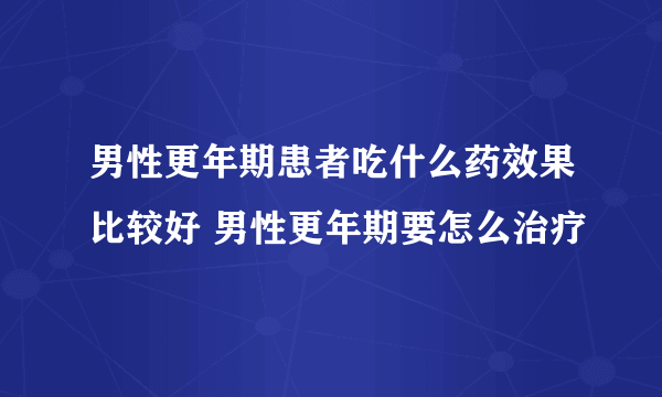 男性更年期患者吃什么药效果比较好 男性更年期要怎么治疗