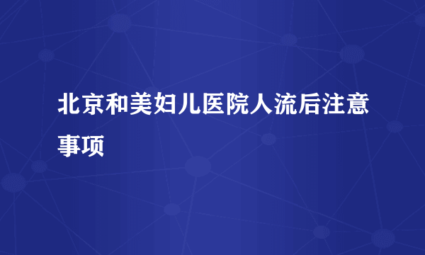 北京和美妇儿医院人流后注意事项