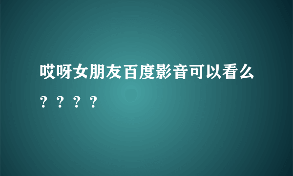 哎呀女朋友百度影音可以看么？？？？