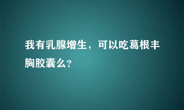 我有乳腺增生，可以吃葛根丰胸胶囊么？