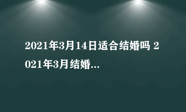 2021年3月14日适合结婚吗 2021年3月结婚黄道吉日