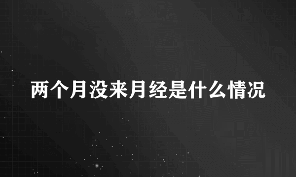 两个月没来月经是什么情况