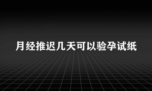 月经推迟几天可以验孕试纸