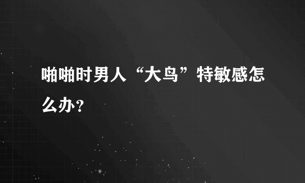 啪啪时男人“大鸟”特敏感怎么办？