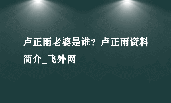 卢正雨老婆是谁？卢正雨资料简介_飞外网