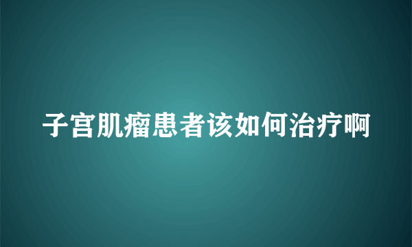 子宫肌瘤患者该如何治疗啊