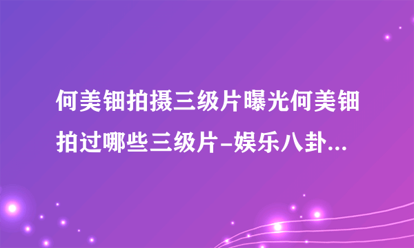 何美钿拍摄三级片曝光何美钿拍过哪些三级片-娱乐八卦-飞外网