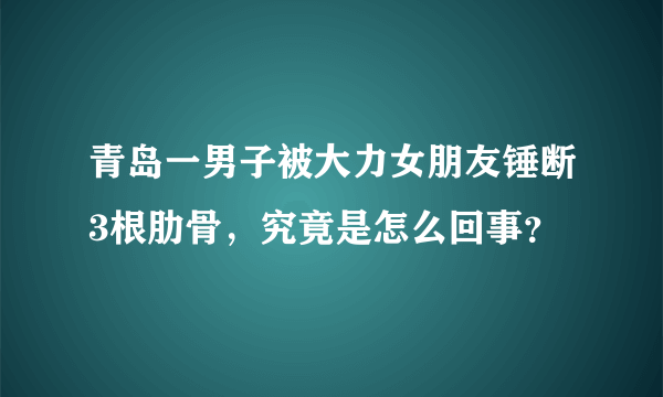 青岛一男子被大力女朋友锤断3根肋骨，究竟是怎么回事？