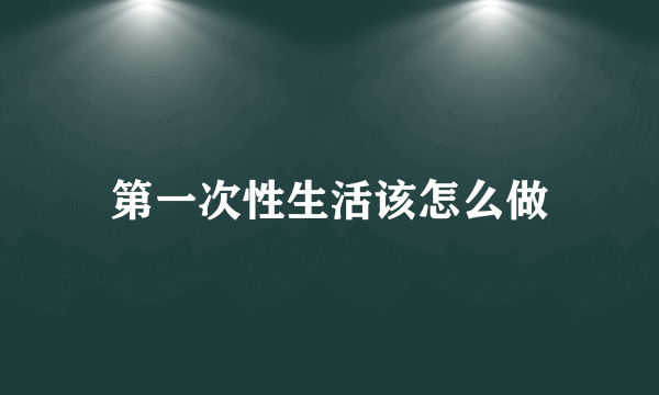 第一次性生活该怎么做