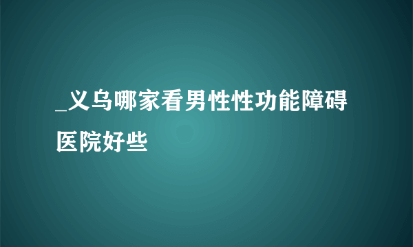 _义乌哪家看男性性功能障碍医院好些