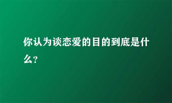 你认为谈恋爱的目的到底是什么？