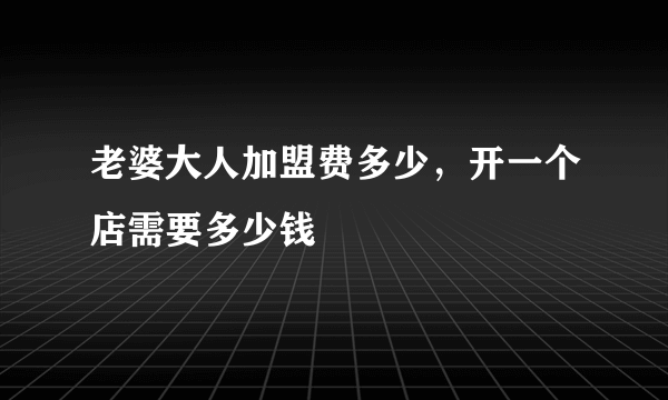 老婆大人加盟费多少，开一个店需要多少钱