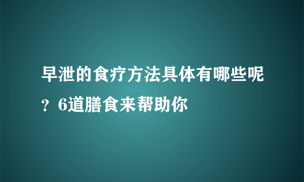 早泄的食疗方法具体有哪些呢？6道膳食来帮助你