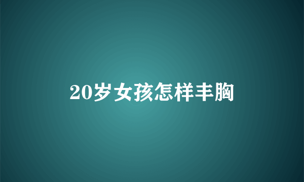 20岁女孩怎样丰胸