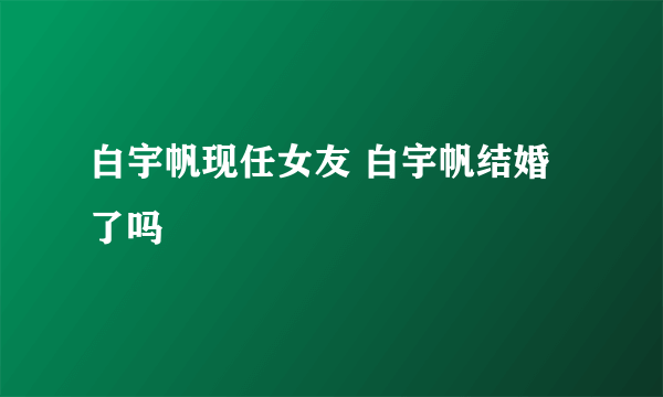 白宇帆现任女友 白宇帆结婚了吗