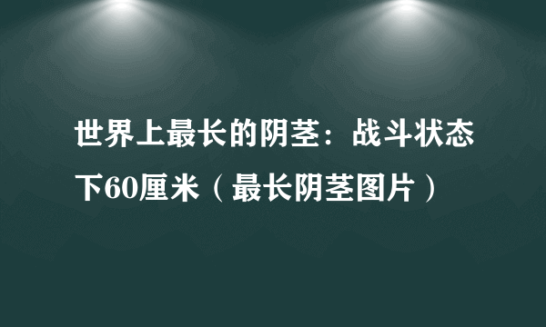 世界上最长的阴茎：战斗状态下60厘米（最长阴茎图片）