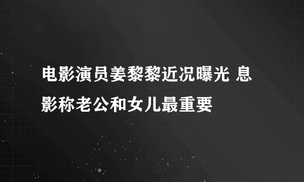 电影演员姜黎黎近况曝光 息影称老公和女儿最重要