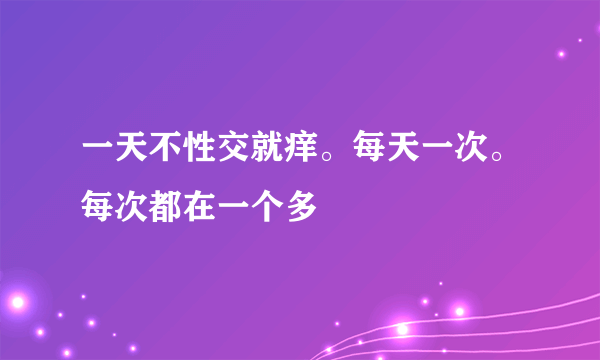 一天不性交就痒。每天一次。每次都在一个多