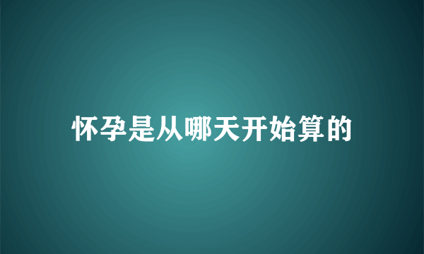 怀孕是从哪天开始算的