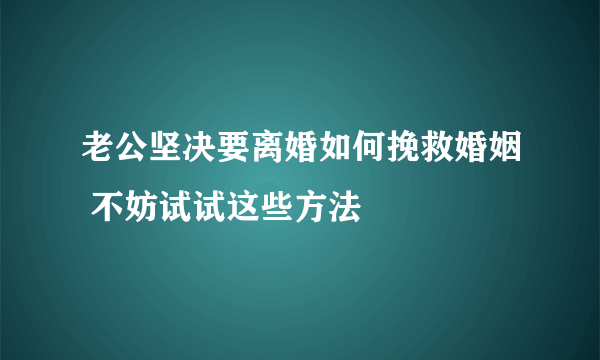 老公坚决要离婚如何挽救婚姻 不妨试试这些方法